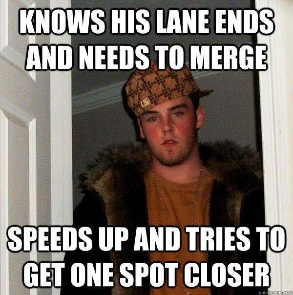 Knows his lane ends and needs to merge Speeds up and tries to get one spot closer   Scumbag Steve