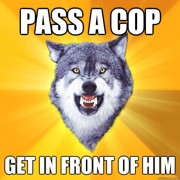 Pass a cop get in front of him  Courage Wolf