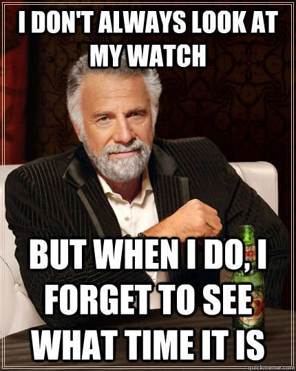 I don't always look at my watch but when i do, i forget to see what time it is  The Most Interesting Man In The World