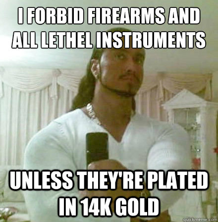 I forbid firearms and all lethel instruments Unless they're plated in 14K gold  Guido Jesus