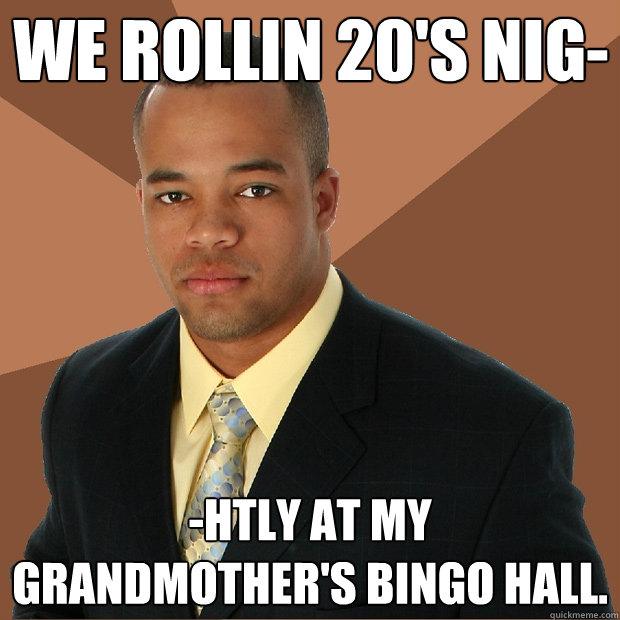 We rollin 20's nig- -htly at my grandmother's bingo hall.  Successful Black Man