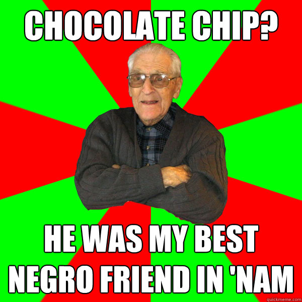 Chocolate chip? He was my best negro friend in 'nam  Bachelor Grandpa