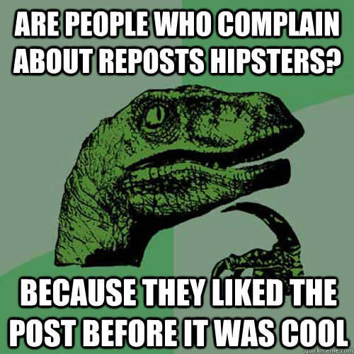 Are people who complain about reposts hipsters? Because they liked the post before it was cool  Philosoraptor