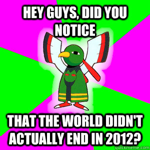 Hey Guys, did you notice that the world didn't actually end in 2012? - Hey Guys, did you notice that the world didn't actually end in 2012?  Xatu Futuresight