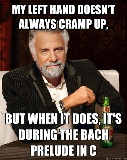 My left hand doesn't always cramp up, but when it does, it's during the bach prelude in c  The Most Interesting Man In The World