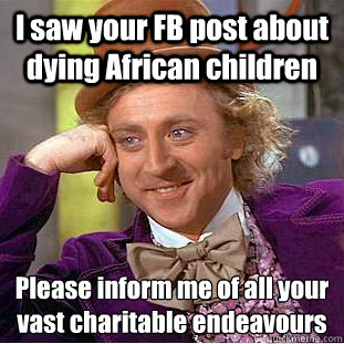 I saw your FB post about dying African children Please inform me of all your vast charitable endeavours   Condescending Wonka