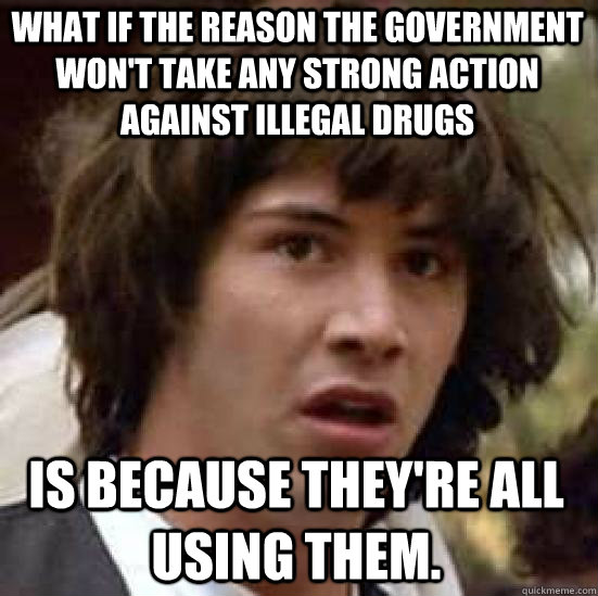 What if the reason the government won't take any strong action against illegal drugs is because they're all using them.  conspiracy keanu