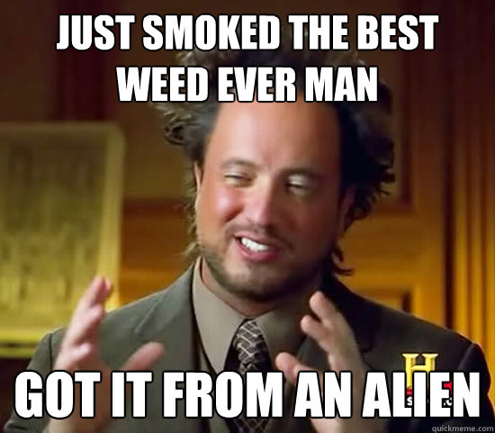 Just smoked the best weed ever man got it from an alien - Just smoked the best weed ever man got it from an alien  Ancient Aliens