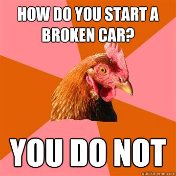 how do you start a broken car? You do not  Anti-Joke Chicken