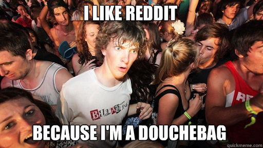 I like reddit
 because I'm a douchebag   Sudden Clarity Clarence