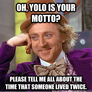 Oh, YOLO is your motto? Please Tell me all about the time that someone lived twice.  Condescending Wonka