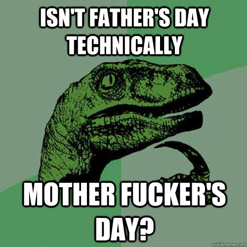 Isn't Father's day technically mother fucker's day?  Philosoraptor