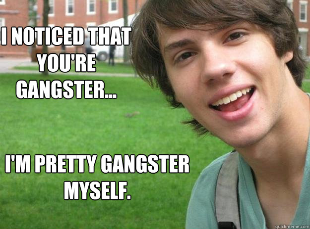 I noticed that you're gangster... I'm pretty gangster myself. - I noticed that you're gangster... I'm pretty gangster myself.  Un-Gangster