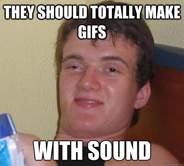 They should totally make gifs with sound  10 Guy