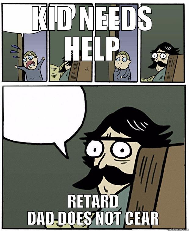 KID NEEDS HELP RETARD DAD DOES NOT CEAR Stare Dad