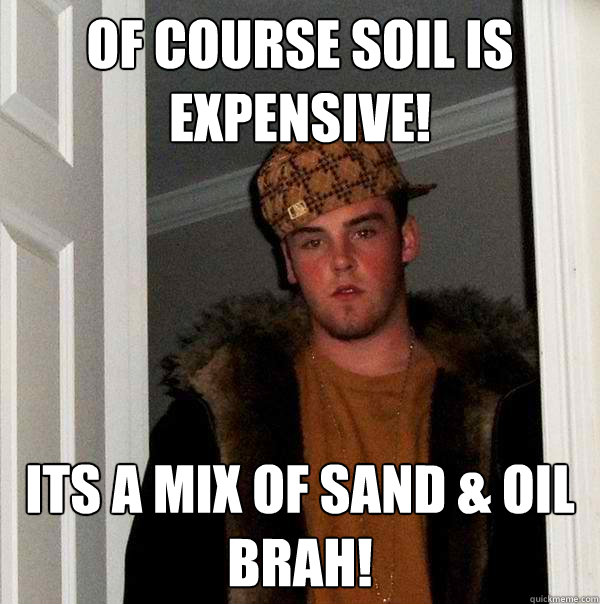 Of course Soil is expensive! its a mix of sand & oil BRAH!  Scumbag Steve