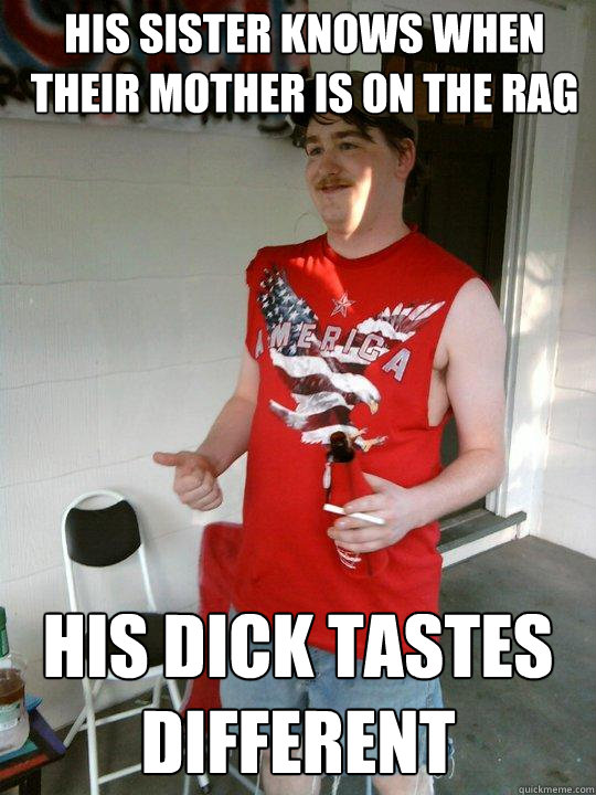 His sister knows when their mother is on the rag His dick tastes different  Redneck Randal