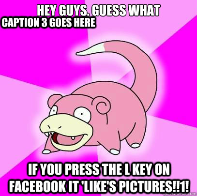 Hey guys, guess what If you press the L key on facebook it 'like's pictures!!1! Caption 3 goes here  Slowpoke