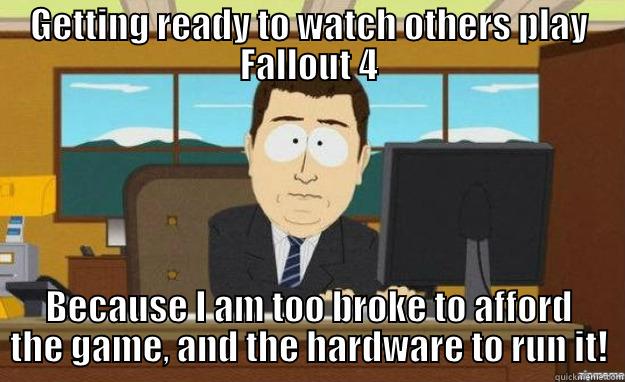 GETTING READY TO WATCH OTHERS PLAY FALLOUT 4 BECAUSE I AM TOO BROKE TO AFFORD THE GAME, AND THE HARDWARE TO RUN IT! aaaand its gone