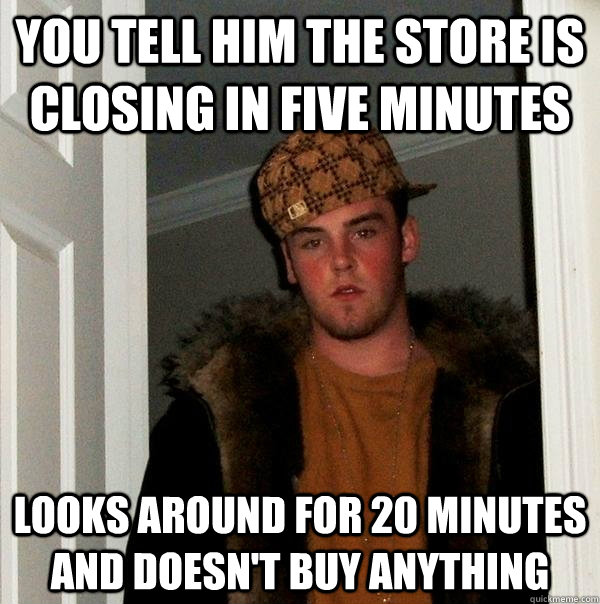 You tell him the store is closing in five minutes looks around for 20 minutes and doesn't buy anything - You tell him the store is closing in five minutes looks around for 20 minutes and doesn't buy anything  Scumbag Steve