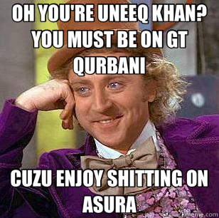 OH YOU'RE UNEEQ KHAN?  YOU MUST BE ON GT QURBANI CUZU ENJOY SHITTING ON ASURA - OH YOU'RE UNEEQ KHAN?  YOU MUST BE ON GT QURBANI CUZU ENJOY SHITTING ON ASURA  Condescending Wonka