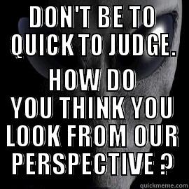 DON'T BE TO QUICK TO JUDGE. HOW DO YOU THINK YOU LOOK FROM OUR PERSPECTIVE ? Misc