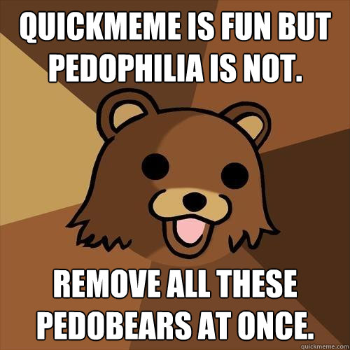 QUICKMEME IS FUN BUT PEDOPHILIA IS NOT. REMOVE ALL THESE PEDOBEARS AT ONCE.  Pedobear