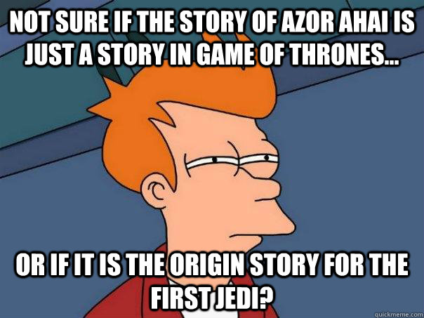 Not sure if the story of Azor Ahai is just a story in Game of Thrones... Or if it is the origin story for the first Jedi?  Futurama Fry