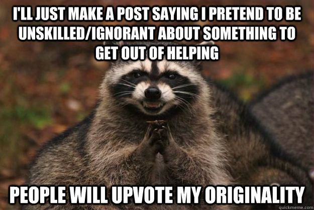 i'll just make a post saying i pretend to be unskilled/ignorant about something to get out of helping people will upvote my originality  Evil Plotting Raccoon