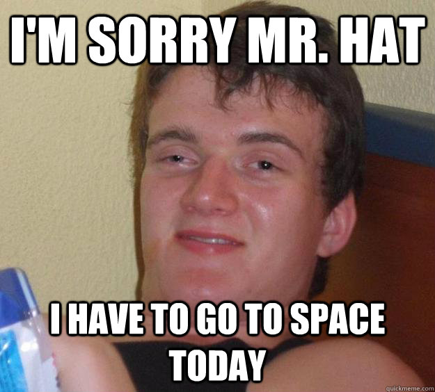 I'm sorry Mr. Hat I have to go to space today  10 Guy