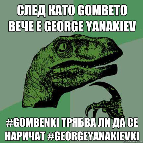 след като gombeto вече е george yanakiev #gombenki трябва ли да се нарич  Philosoraptor