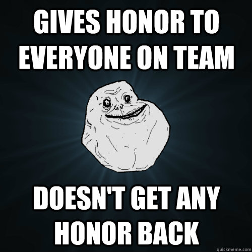 Gives honor to everyone on team Doesn't get any honor back - Gives honor to everyone on team Doesn't get any honor back  Forever Alone