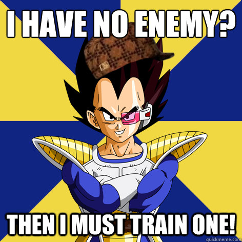 i have no enemy? 
 then i must train one!   Scumbag Vegeta