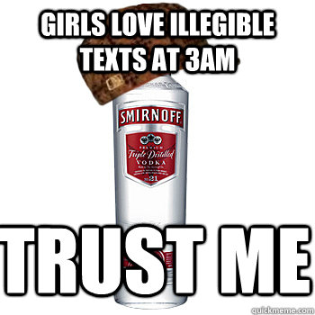 girls love illegible texts at 3AM trust me  Scumbag Alcohol