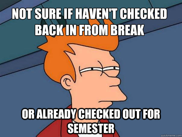 Not sure if haven't checked back in from break or already checked out for semester - Not sure if haven't checked back in from break or already checked out for semester  Futurama Fry