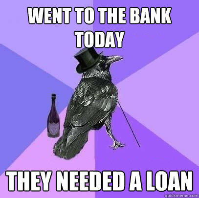 WENT TO THE BANK TODAY THEY NEEDED A LOAN  Rich Raven