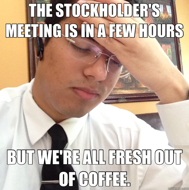 THE STOCKHOLDER'S MEETING IS IN A FEW HOURS BUT WE'RE ALL FRESH OUT OF COFFEE. - THE STOCKHOLDER'S MEETING IS IN A FEW HOURS BUT WE'RE ALL FRESH OUT OF COFFEE.  First World Problems CEO