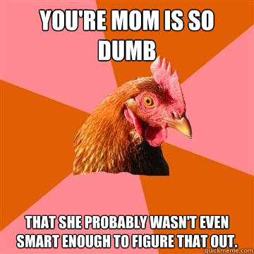 You're Mom is so dumb that she probably wasn't even smart enough to figure that out.  - You're Mom is so dumb that she probably wasn't even smart enough to figure that out.   Anti-Joke Chicken