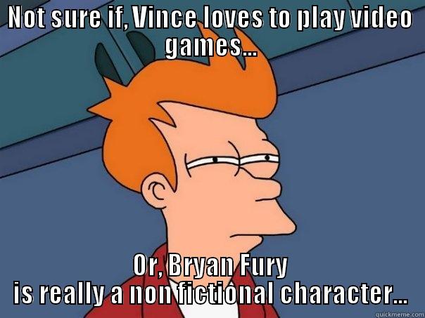 Bryan Fury - NOT SURE IF, VINCE LOVES TO PLAY VIDEO GAMES... OR, BRYAN FURY IS REALLY A NON FICTIONAL CHARACTER... Futurama Fry