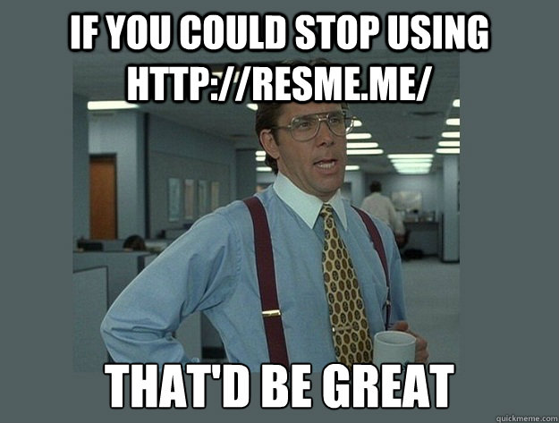 If you could stop using http://resme.me/ That'd be great  Office Space Lumbergh