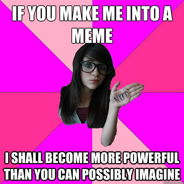 If you make me into a meme I shall become more powerful than you can possibly imagine - If you make me into a meme I shall become more powerful than you can possibly imagine  Idiot Nerd Girl