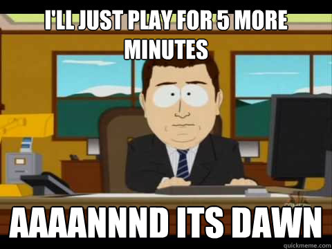 I'll just play for 5 more minutes Aaaannnd its dawn - I'll just play for 5 more minutes Aaaannnd its dawn  Aaand its gone