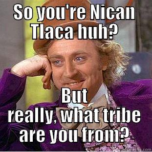 SO YOU'RE NICAN TLACA HUH? BUT REALLY, WHAT TRIBE ARE YOU FROM? Creepy Wonka