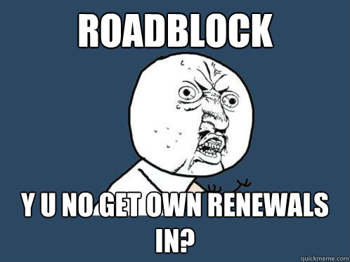 ROADBLOCK y u no get own renewals in? - ROADBLOCK y u no get own renewals in?  Y U No