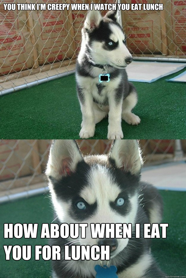 you think i'm creepy when i watch you eat lunch how about when i eat you for lunch - you think i'm creepy when i watch you eat lunch how about when i eat you for lunch  Insanity puppy