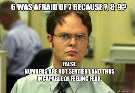 6 was afraid of 7 because 7, 8, 9?    FALSE.
Numbers are not sentient and thus incapable of feeling fear.   Schrute