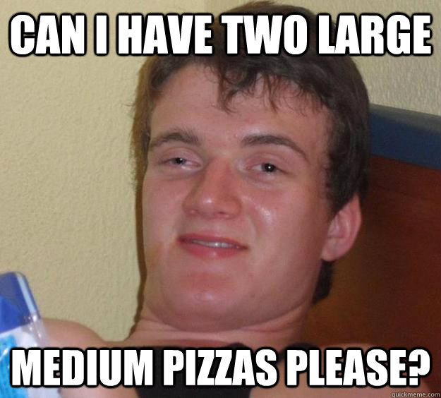 Can I have two large medium pizzas please?  10 Guy