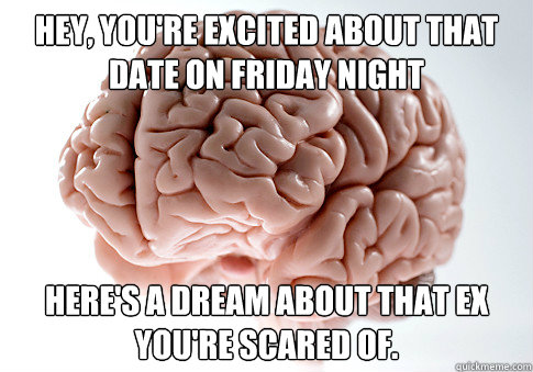 Hey, you're excited about that date on Friday night Here's a dream about that ex you're scared of.  Scumbag Brain