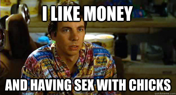 I like money And having sex with chicks  