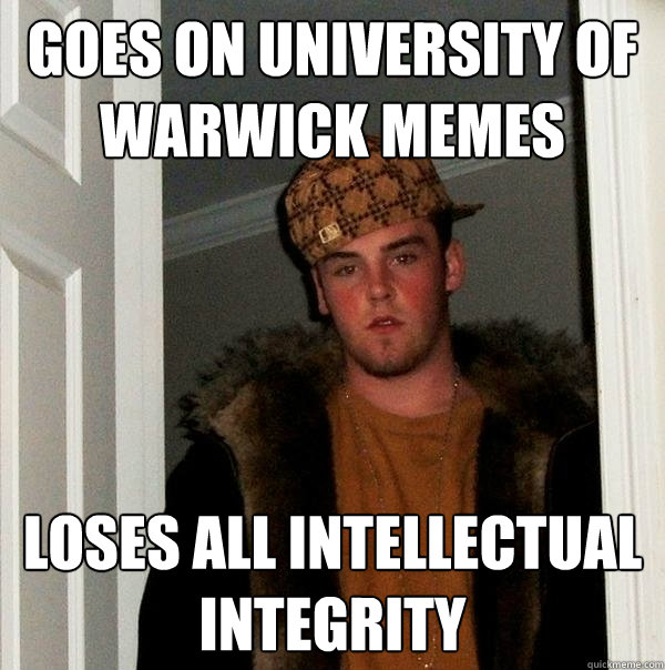 Goes on University of Warwick Memes Loses all intellectual integrity  Scumbag Steve